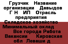 Грузчик › Название организации ­ Давыдов Г.Н., ИП › Отрасль предприятия ­ Складское хозяйство › Минимальный оклад ­ 18 000 - Все города Работа » Вакансии   . Кировская обл.,Леваши д.